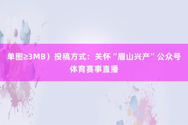 单图≥3MB)投稿方式:关怀“眉山兴产”公众号体育赛事直播