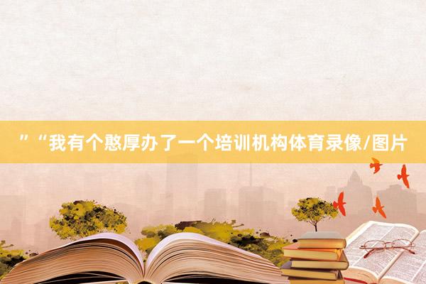 ”“我有个憨厚办了一个培训机构体育录像/图片