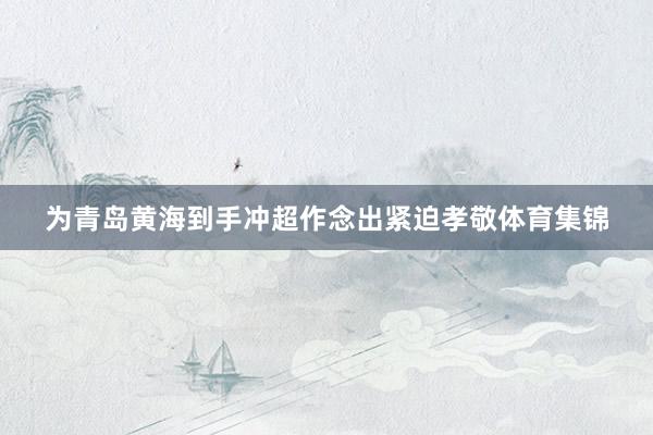 为青岛黄海到手冲超作念出紧迫孝敬体育集锦