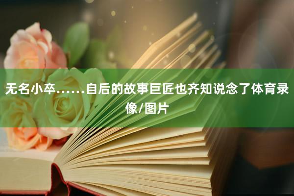 无名小卒……自后的故事巨匠也齐知说念了体育录像/图片