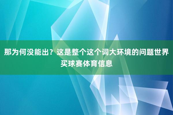 那为何没能出？这是整个这个词大环境的问题世界买球赛体育信息