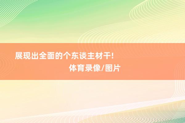 展现出全面的个东谈主材干!                            体育录像/图片