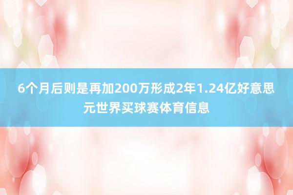 6个月后则是再加200万形成2年1.24亿好意思元世界买球赛体育信息