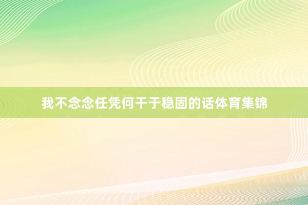 我不念念任凭何干于稳固的话体育集锦