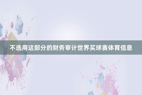 不选用这部分的财务审计世界买球赛体育信息