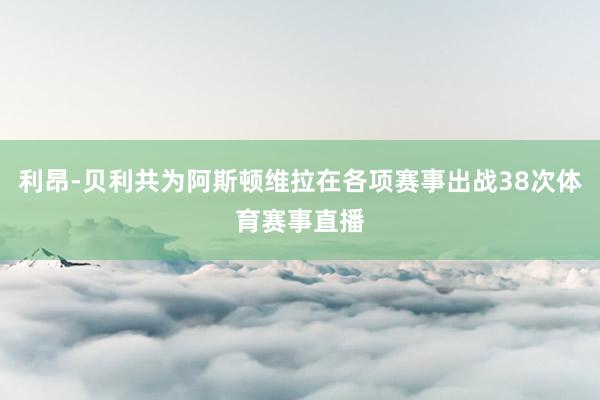 利昂-贝利共为阿斯顿维拉在各项赛事出战38次体育赛事直播