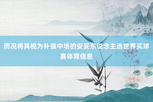 而况将其视为补强中场的安妥东说念主选世界买球赛体育信息