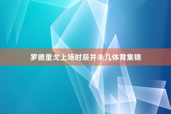 罗德里戈上场时辰并未几体育集锦