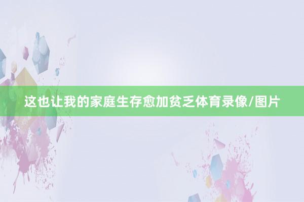 这也让我的家庭生存愈加贫乏体育录像/图片
