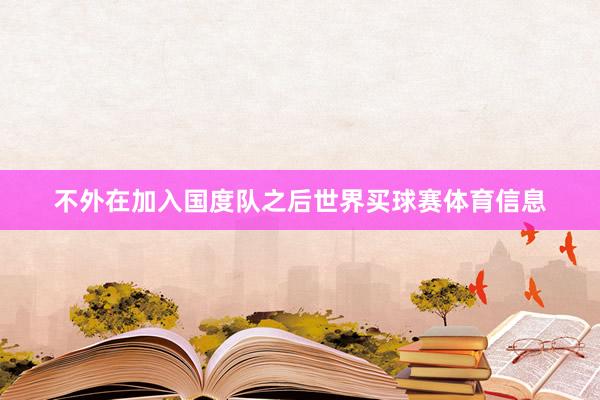 不外在加入国度队之后世界买球赛体育信息