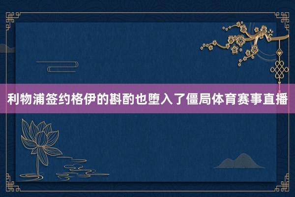利物浦签约格伊的斟酌也堕入了僵局体育赛事直播