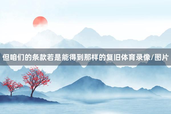 但咱们的条款若是能得到那样的复旧体育录像/图片