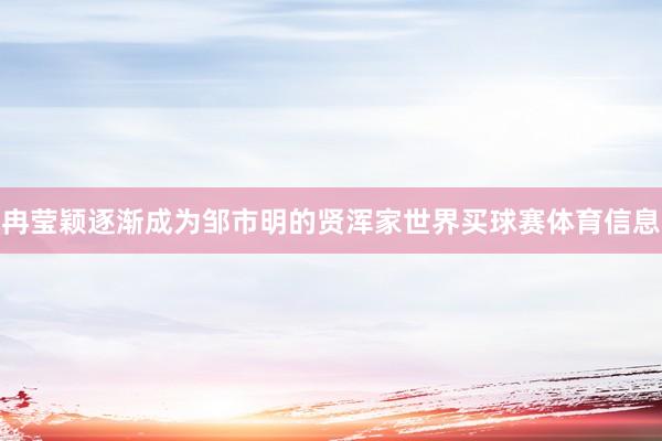 冉莹颖逐渐成为邹市明的贤浑家世界买球赛体育信息