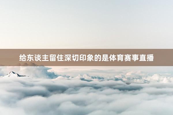 给东谈主留住深切印象的是体育赛事直播