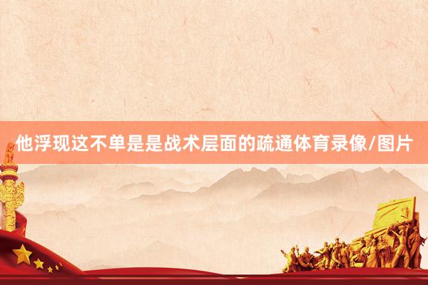 他浮现这不单是是战术层面的疏通体育录像/图片