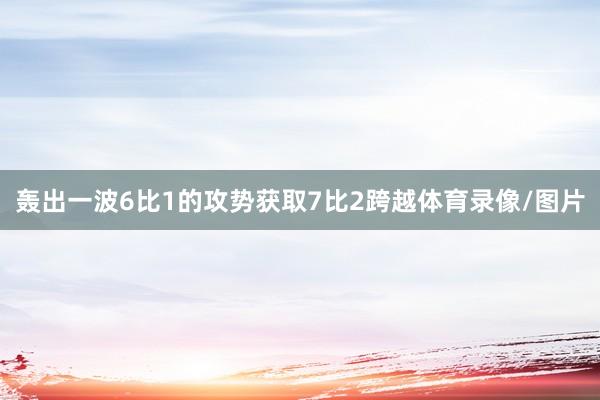 轰出一波6比1的攻势获取7比2跨越体育录像/图片