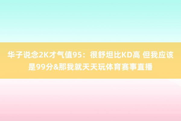 华子说念2K才气值95：很舒坦比KD高 但我应该是99分&那我就天天玩体育赛事直播