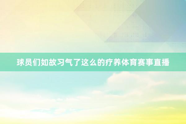 球员们如故习气了这么的疗养体育赛事直播