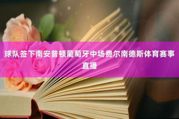 球队签下南安普顿葡萄牙中场费尔南德斯体育赛事直播