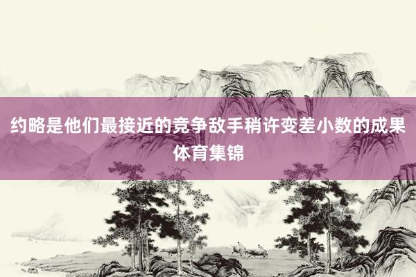 约略是他们最接近的竞争敌手稍许变差小数的成果体育集锦