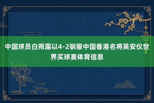 中国球员白雨露以4-2驯服中国香港名将吴安仪世界买球赛体育信息
