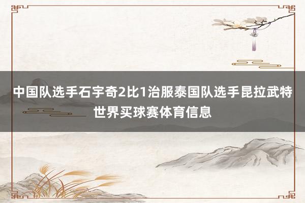 中国队选手石宇奇2比1治服泰国队选手昆拉武特世界买球赛体育信息