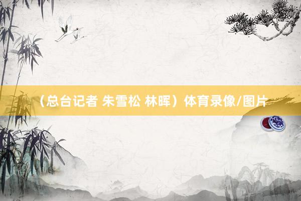 （总台记者 朱雪松 林晖）体育录像/图片