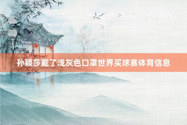 孙颖莎戴了浅灰色口罩世界买球赛体育信息