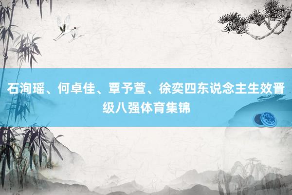 石洵瑶、何卓佳、覃予萱、徐奕四东说念主生效晋级八强体育集锦