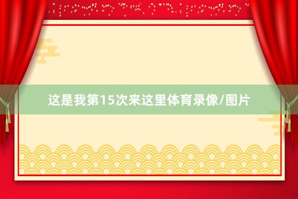 这是我第15次来这里体育录像/图片