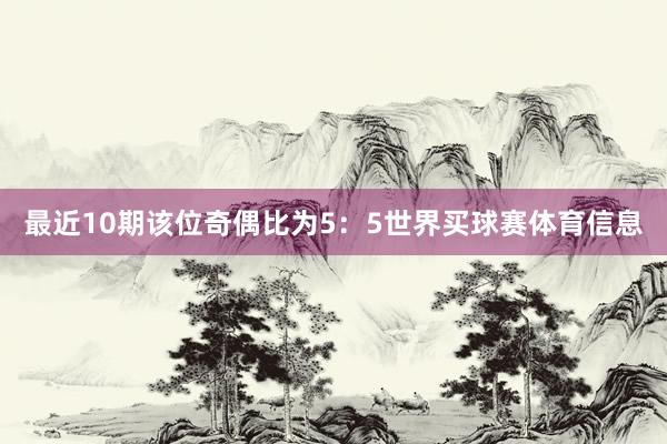 最近10期该位奇偶比为5：5世界买球赛体育信息