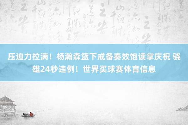 压迫力拉满！杨瀚森篮下戒备奏效饱读掌庆祝 骁雄24秒违例！世界买球赛体育信息