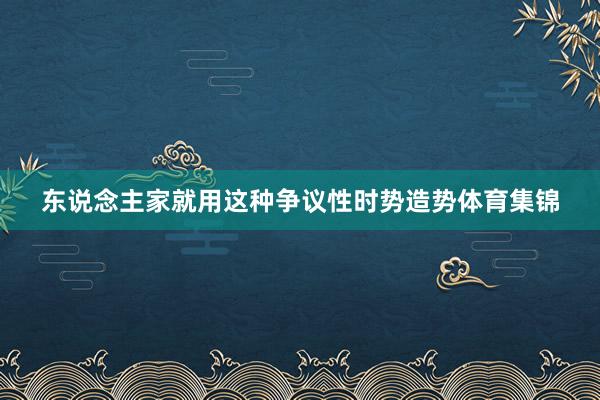 东说念主家就用这种争议性时势造势体育集锦