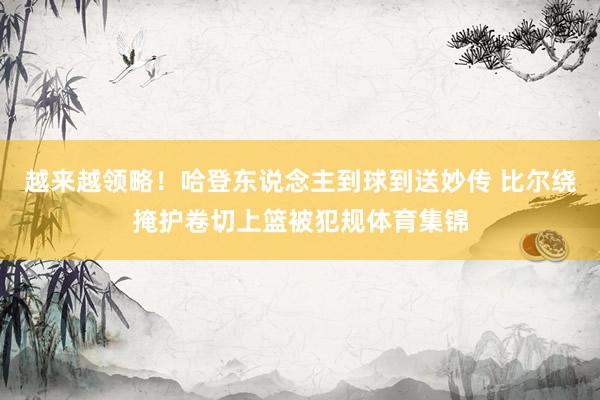 越来越领略！哈登东说念主到球到送妙传 比尔绕掩护卷切上篮被犯规体育集锦