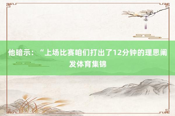 他暗示：“上场比赛咱们打出了12分钟的理思阐发体育集锦