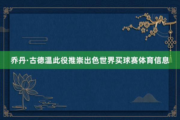 乔丹·古德温此役推崇出色世界买球赛体育信息