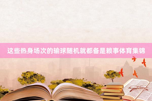 这些热身场次的输球随机就都备是赖事体育集锦