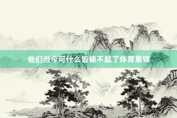他们当今可什么皆输不起了体育集锦