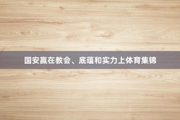 国安赢在教会、底蕴和实力上体育集锦