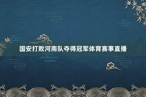 国安打败河南队夺得冠军体育赛事直播