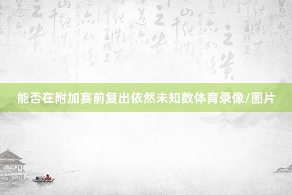 能否在附加赛前复出依然未知数体育录像/图片
