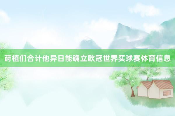 莳植们合计他异日能确立欧冠世界买球赛体育信息