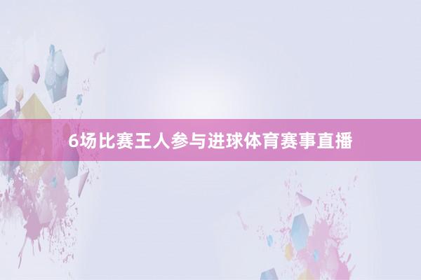 6场比赛王人参与进球体育赛事直播