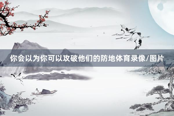 你会以为你可以攻破他们的防地体育录像/图片