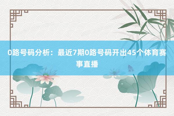 0路号码分析：最近7期0路号码开出45个体育赛事直播