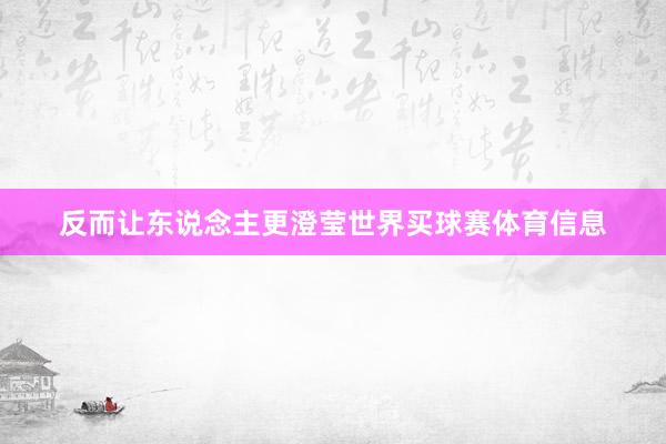 反而让东说念主更澄莹世界买球赛体育信息