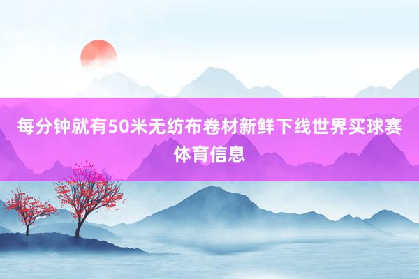 每分钟就有50米无纺布卷材新鲜下线世界买球赛体育信息