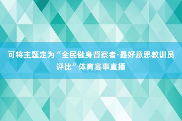 可将主题定为“全民健身督察者·最好意思教训员评比”体育赛事直播