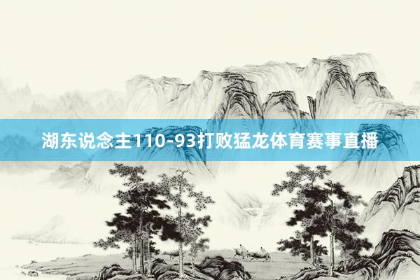 湖东说念主110-93打败猛龙体育赛事直播