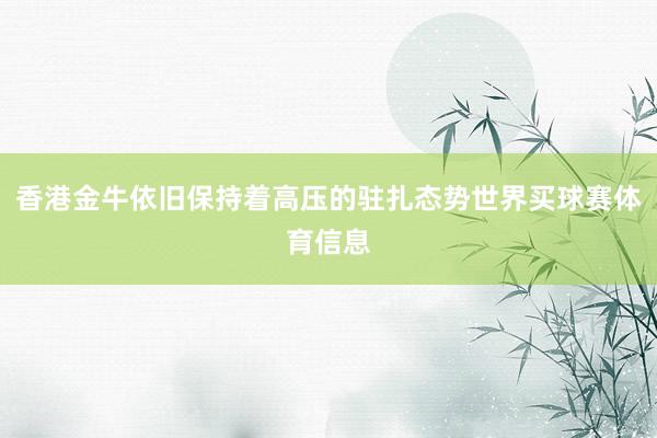 香港金牛依旧保持着高压的驻扎态势世界买球赛体育信息